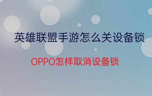 英雄联盟手游怎么关设备锁 OPPO怎样取消设备锁？